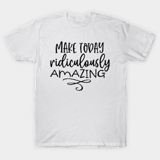 Make Today Ridiculously Amazing T-Shirt